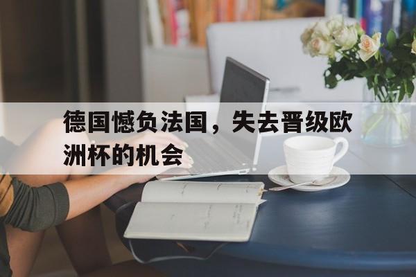 c7娱乐官网-关于德国憾负法国，失去晋级欧洲杯的机会的信息