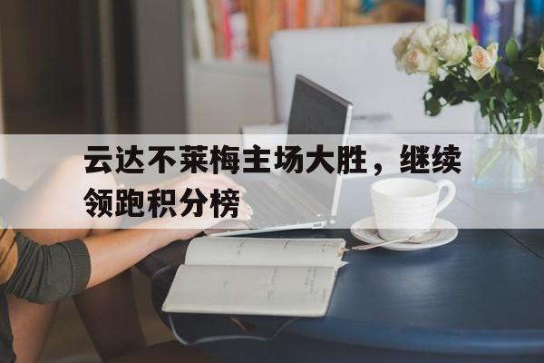 c7娱乐-关于云达不莱梅主场大胜，继续领跑积分榜的信息