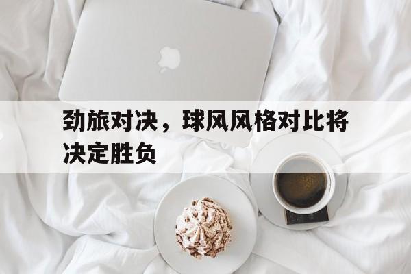 c7c7.app-劲旅对决，球风风格对比将决定胜负的简单介绍