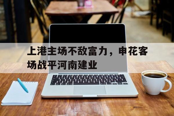 c7娱乐-包含上港主场不敌富力，申花客场战平河南建业的词条