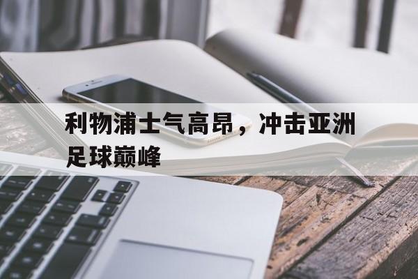 利物浦士气高昂,冲击亚洲足球巅峰(利物浦士气高昂,冲击亚洲足球巅峰对手) 利物浦士气高昂,冲击亚洲足球巅峰(利物浦士气高昂,冲击亚洲足球巅峰对手)