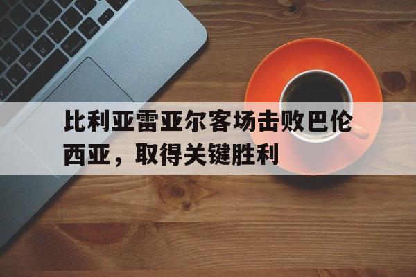 c7娱乐-比利亚雷亚尔客场击败巴伦西亚，取得关键胜利